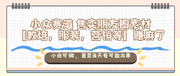 小众赛道售卖朋友圈素材【教培，服装，营销等】賺麻了，小白可做，甚至当天有可能出单-搞钱利器