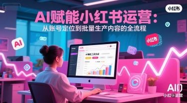 AI 赋能小红书运营：从账号定位到批量生产内容的全流程-搞钱利器