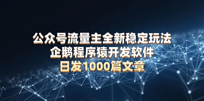 公众号流量主全新稳定玩法 企鹅程序猿开发软件 日发1000篇文章 无需AI改写-搞钱利器