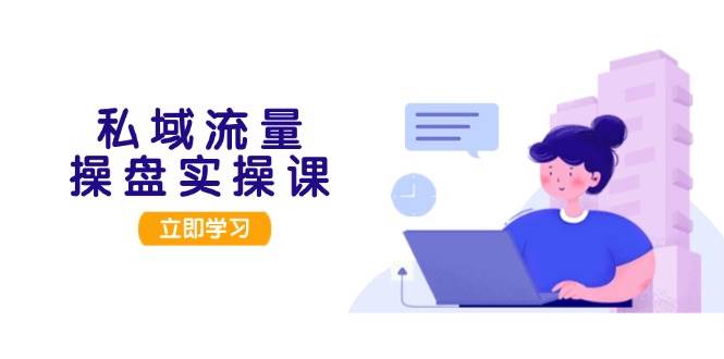 私域流量操盘实操课，从用户调研到成交变现，打造可落地的私域引流策略-搞钱利器