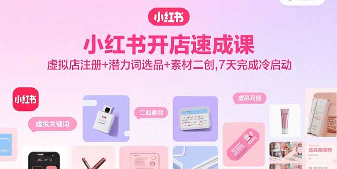 小红书开店速成课，虚拟店注册+潜力词选品+素材二创，7天完成冷启动-搞钱利器