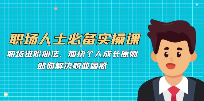 职场人士必备实操课：职场进阶心法、加快个人成长原则，助你解决职业困惑-搞钱利器