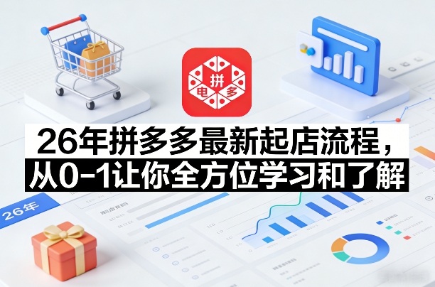 26年拼多多最新起店流程，从0-1让你全方位学习和了解(06月10日更新)-搞钱利器