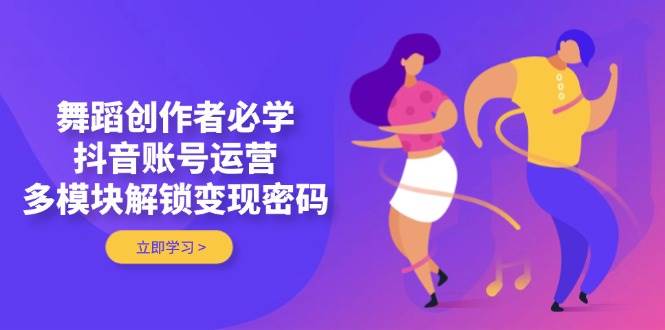 舞蹈创作者必学，抖音账号运营，多模块解锁变现密码-搞钱利器