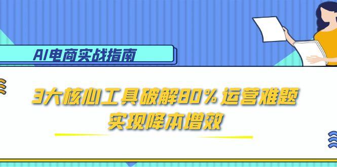 AI电商实战指南：3大核心工具破解80%运营难题，实现降本增效-搞钱利器