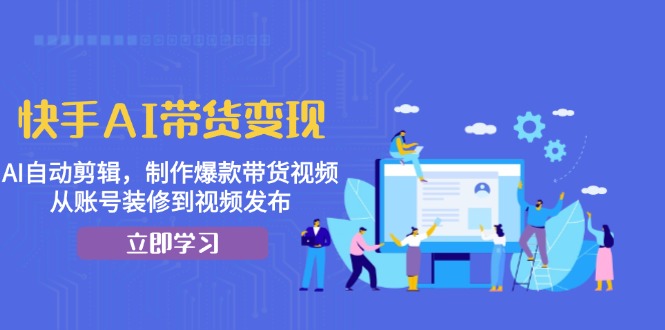 快手AI带货变现：AI自动剪辑，制作爆款带货视频，从账号装修到视频发布-搞钱利器