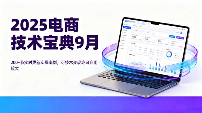 2025电商技术宝典9月：200+节实时更新实操案例，可技术变现亦可自用放大-搞钱利器