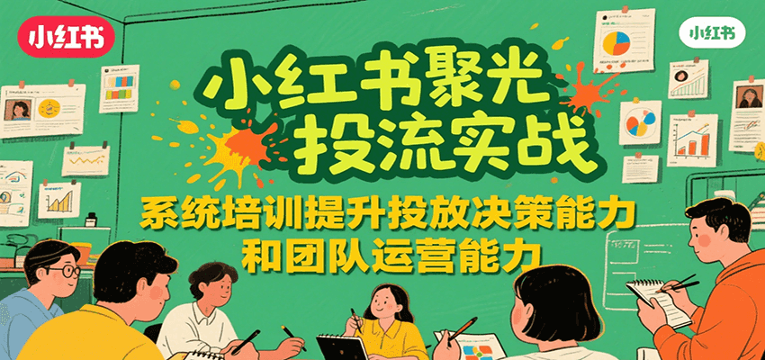 小红书聚光投流实战，系统学习提升投放决策能力和团队运营能力-搞钱利器