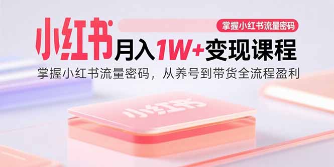 小红书月入1W+变现课程：掌握小红书流量密码，从养号到带货全流程盈利-搞钱利器