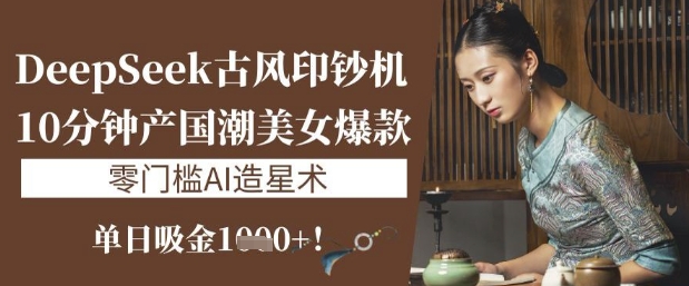 DeepSeek古风印钞机：10分钟产国潮美女爆款，单日吸金1k+，零门槛AI造星术-搞钱利器