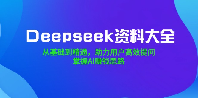 Deepseek资料大全，从基础到精通，助力用户高效提问，掌握AI赚钱思路-搞钱利器