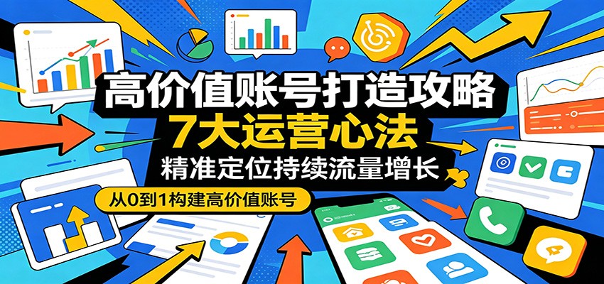 高价值账号打造攻略：7大运营心法，精准定位持续流量增长-搞钱利器