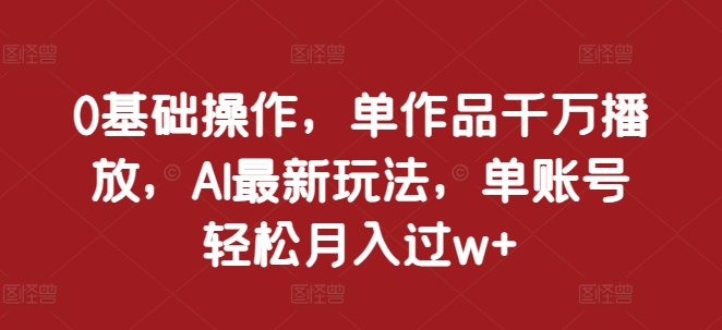 0基础操作，单作品千万播放，AI最新玩法，单账号轻松月入过w+【揭秘】-搞钱利器