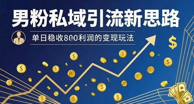 男粉私域引流新思路，单日稳收8张利润的变现玩法-搞钱利器