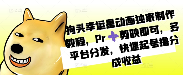 狗头幸运星动画独家制作教程，Pr➕剪映即可，多平台分发，快速起号撸分成收益-搞钱利器
