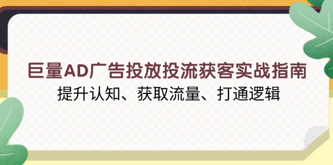 巨量AD广告投放投流获客实战指南，提升认知、获取流量、打通逻辑-搞钱利器