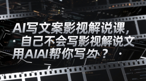 AI写文案影视解说课，自己不会写影视解说文案怎么办？用AI帮你写-搞钱利器