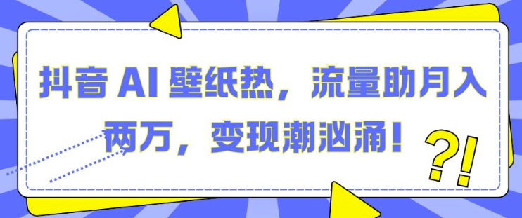 抖音 AI 壁纸热，流量助月入两W，变现潮汹涌【揭秘】-搞钱利器