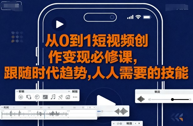 从0到1短视频创作变现必修课，跟随时代趋势，人人需要的技能-搞钱利器