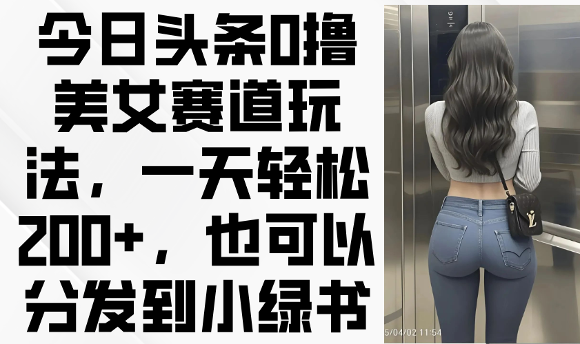 今日头条0撸美女赛道玩法，一天轻松200+，也可以分发到小绿书-搞钱利器