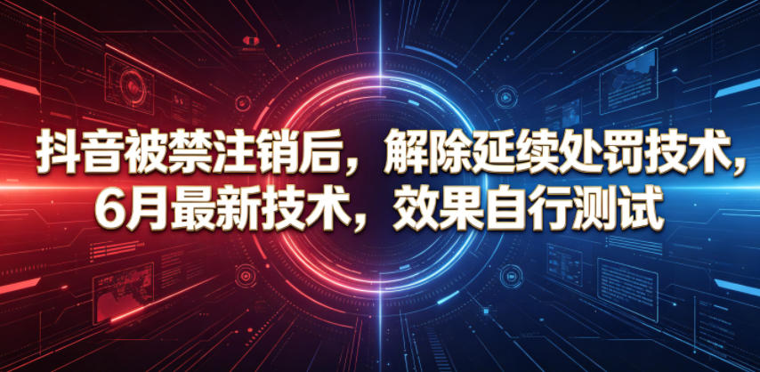 抖音被禁注销后，解除延续处罚技术，6月最新技术，效果自行测试-搞钱利器