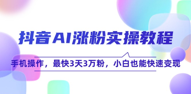 抖音AI涨粉实操教程，手机操作，最快3天3万粉，小白也能快速变现-搞钱利器