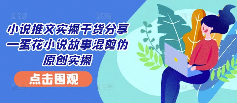 小说推文实操干货分享—蛋花小说故事混剪伪原创实操-搞钱利器