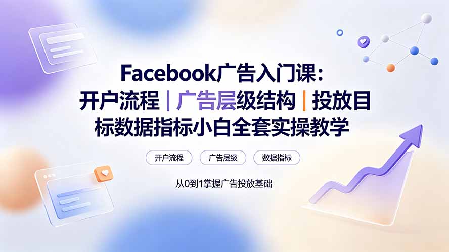 Facebook广告入门课:开户流程|广告层级结构|投放目标数据指标小白全套实操教学-搞钱利器