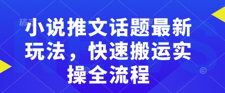 小说推文话题最新玩法，快速搬运实操全流程-搞钱利器