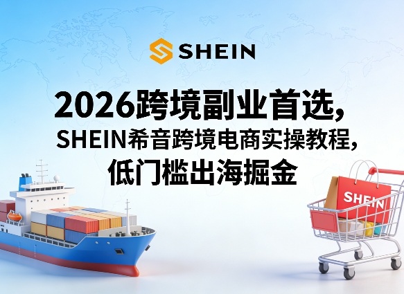 2026跨境副业首选，SHEIN希音跨境电商实操教程，低门槛出海掘金-搞钱利器