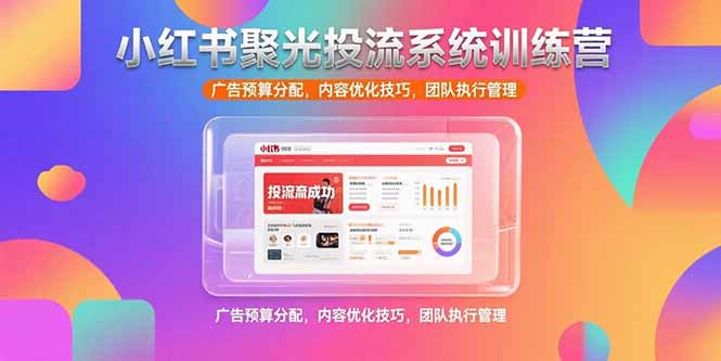 小红书聚光投流系统训练营，广告预算分配，内容优化技巧，团队执行管理-搞钱利器