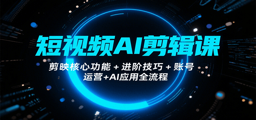 短视频AI剪辑课，剪映核心功能+进阶技巧+账号运营+AI应用全流程-搞钱利器