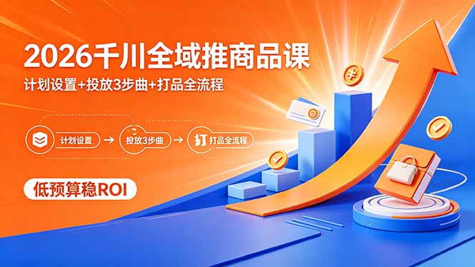 2026千川全域推商品课，计划设置+投放3步曲+打品全流程，低预算稳ROI-搞钱利器