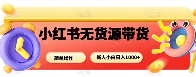 小红书无货源带货项目，简单无脑，新人小白日入多张-搞钱利器