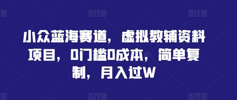 小众蓝海赛道，虚拟教辅资料项目，0门槛0成本，简单复制，月入过W【揭秘】-搞钱利器