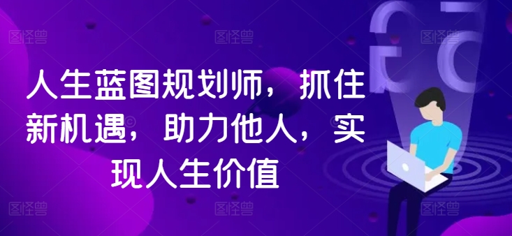 人生蓝图规划师，抓住新机遇，助力他人，实现人生价值-搞钱利器