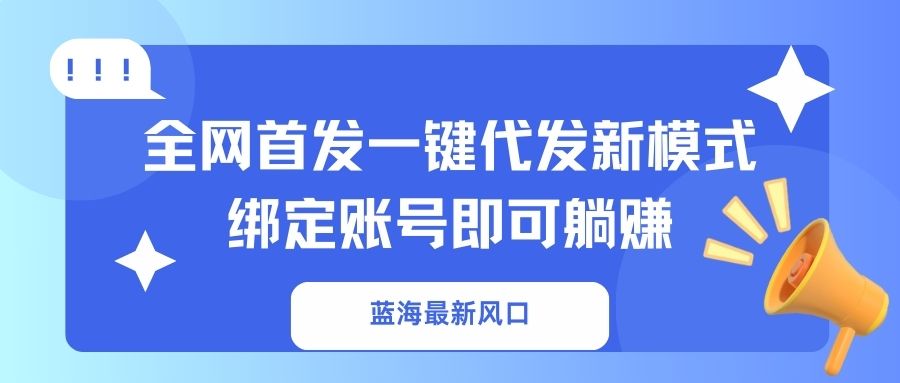 蓝海最新风口，全网首发一键代发新模式！绑定账号即可躺赚-搞钱利器