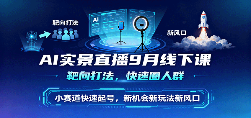 AI实景直播9月线下课，靶向打法，快速圈人群，小塞道快速起号，新机会新玩法新风口-搞钱利器
