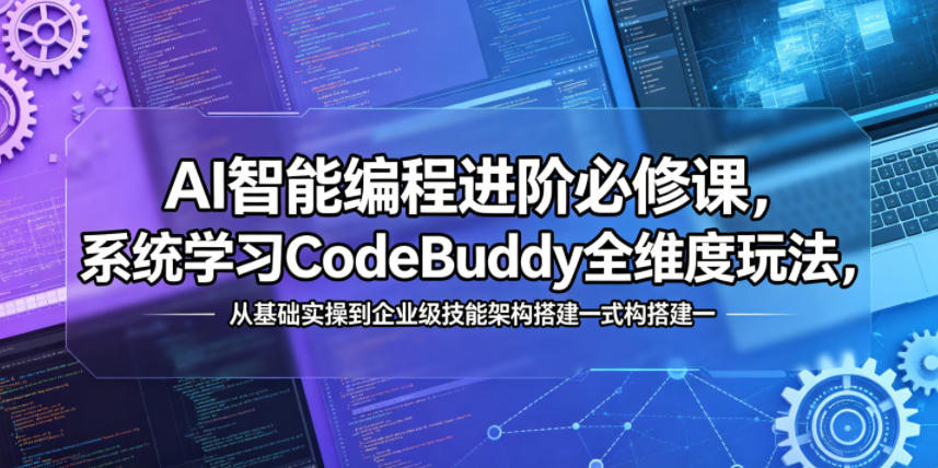 AI智能编程进阶必修课，系统学习CodeBuddy全维度玩法，从基础实操到企业级技能架构搭建一站式精通-搞钱利器