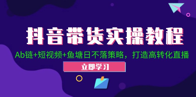 抖音带货实操教程！Ab链+短视频+鱼塘日不落策略，打造高转化直播-搞钱利器