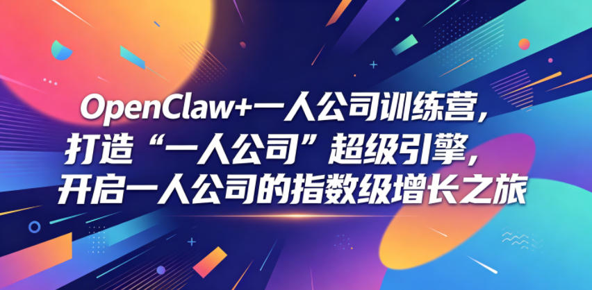 OpenClaw+一人公司训练营，打造“一人公司”超级引擎，开启一人公司的指数级增长之旅-搞钱利器
