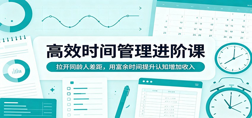 高效时间管理进阶课：拉开同龄人差距，用富余时间提升认知增加收入-搞钱利器
