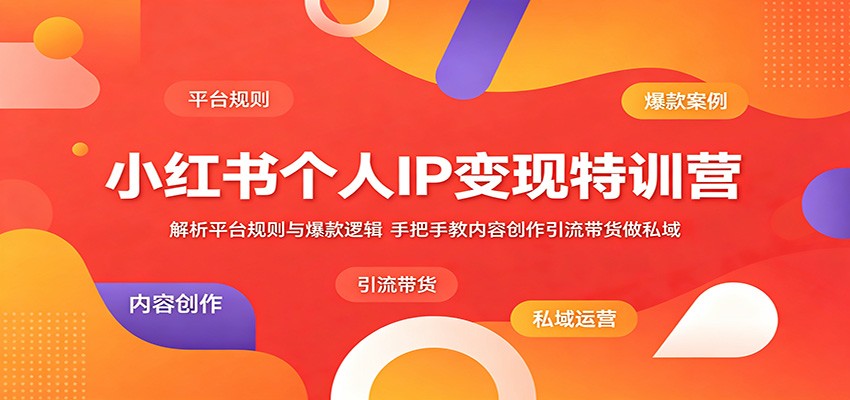 小红书个人IP变现特训营：解析平台规则与爆款逻辑，手把手教内容创作引流带货做私域-搞钱利器