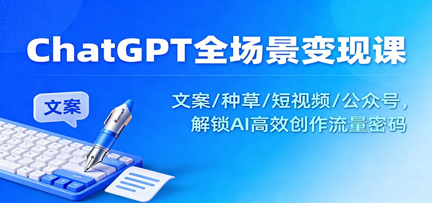 ChatGPT全场景变现课：文案/种草/短视频/公众号，解锁AI高效创作流量密码-搞钱利器