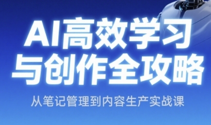 AI高效学习与创作全攻略，从笔记管理到内容生产实战课-搞钱利器