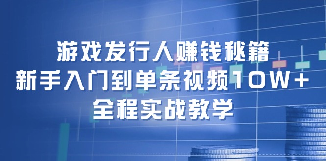 游戏发行人赚钱秘籍：新手入门到单条视频10W+，全程实战教学-搞钱利器
