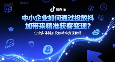 中小企业如何通过投放抖加带来精准获客变现？企业实体抖加投放精准变现秘籍-搞钱利器