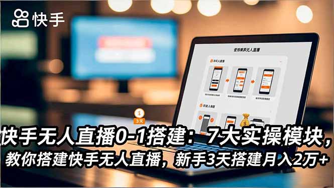 快手无人直播0-1搭建:7大实操模块,教你搭建快手无人直播,新手3天搭建月入2万+-搞钱利器