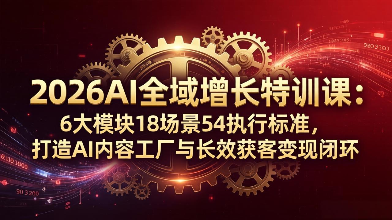 2026AI全域增长特训课：6大模块18场景54执行标准，打造AI内容工厂与长效获客变现闭环-搞钱利器