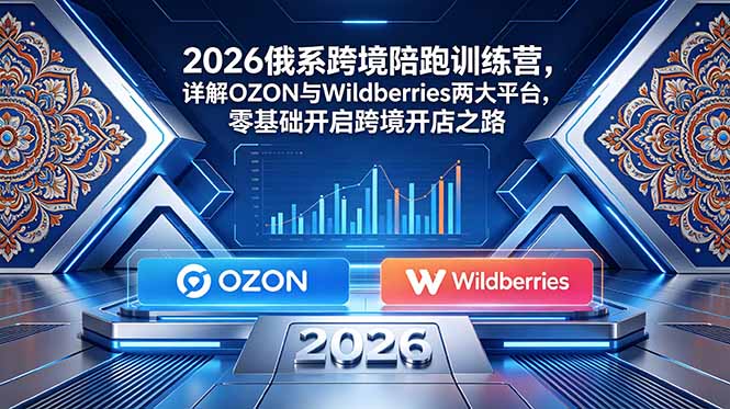 2026俄系跨境陪跑训练营，详解OZON与Wildberries两大平台，零基础开启跨境开店之路-搞钱利器